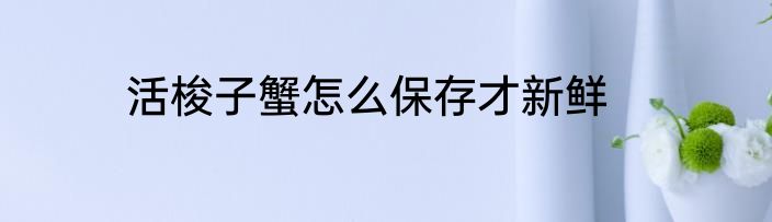 活梭子蟹怎么保存才新鲜