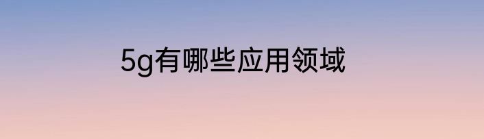 5g有哪些应用领域