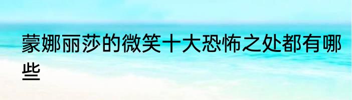 蒙娜丽莎的微笑十大恐怖之处都有哪些