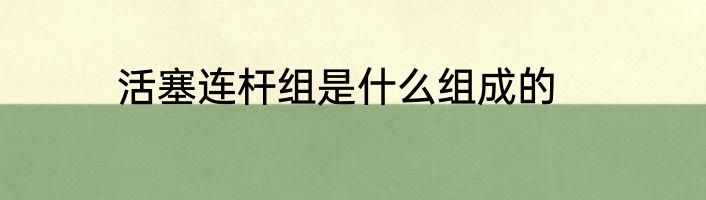 活塞连杆组是什么组成的