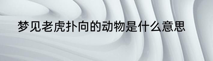 梦见老虎扑向的动物是什么意思