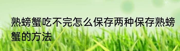 熟螃蟹吃不完怎么保存两种保存熟螃蟹的方法