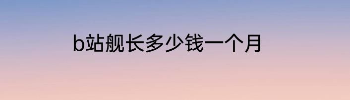 b站舰长多少钱一个月