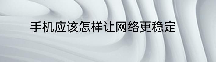 手机应该怎样让网络更稳定