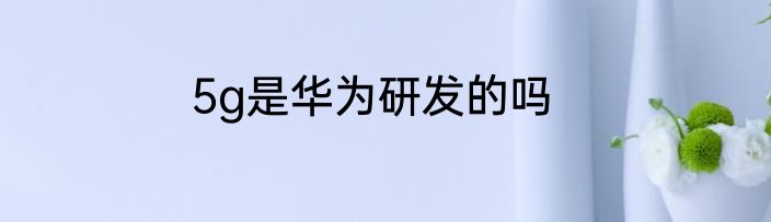 5g是华为研发的吗