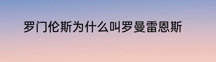 罗门伦斯为什么叫罗曼雷恩斯