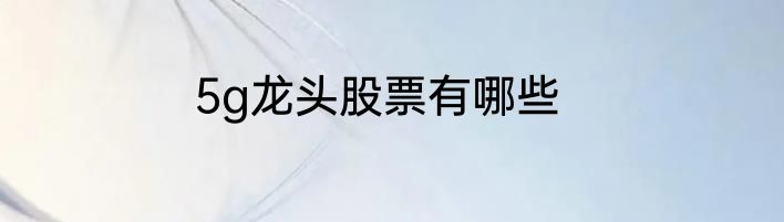 5g龙头股票有哪些