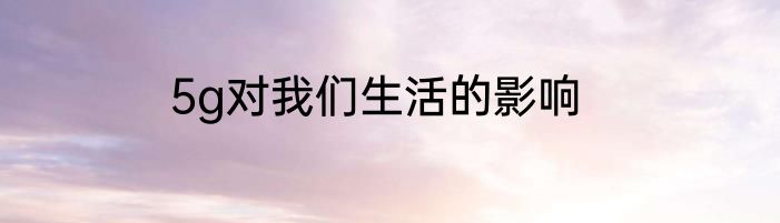 5g对我们生活的影响