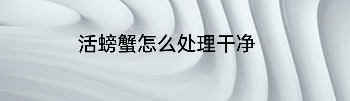 活螃蟹怎么处理干净
