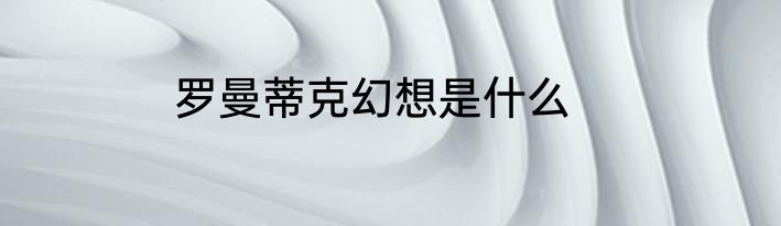 罗曼蒂克幻想是什么