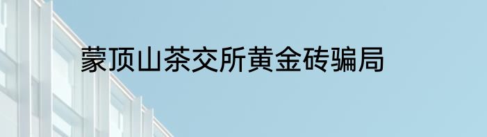 蒙顶山茶交所黄金砖骗局