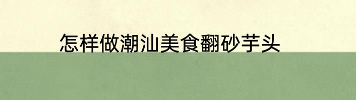 怎样做潮汕美食翻砂芋头