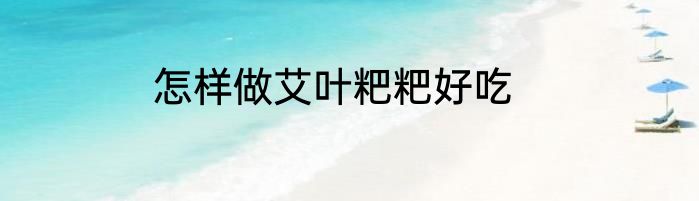 怎样做艾叶粑粑好吃