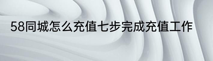58同城怎么充值七步完成充值工作