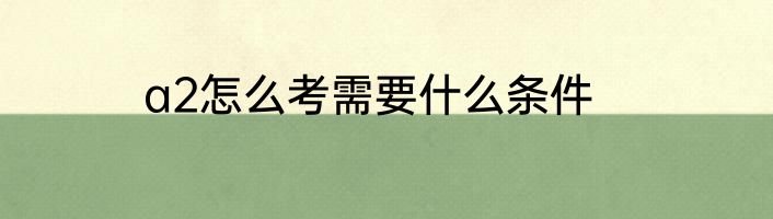 a2怎么考需要什么条件
