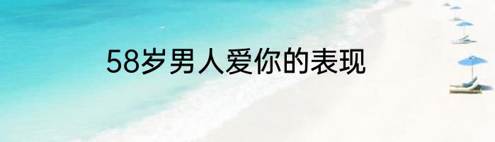58岁男人爱你的表现