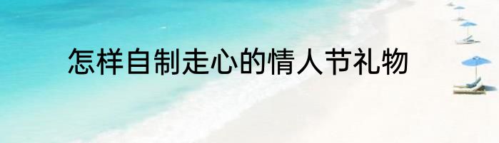 怎样自制走心的情人节礼物