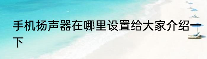 手机扬声器在哪里设置给大家介绍一下