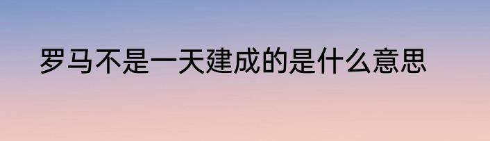 罗马不是一天建成的是什么意思