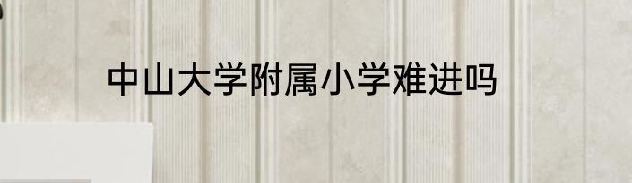 中山大学附属小学难进吗