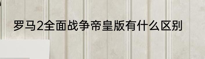 罗马2全面战争帝皇版有什么区别