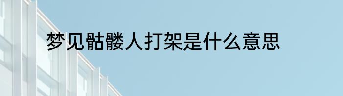 梦见骷髅人打架是什么意思