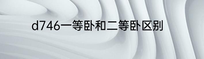 d746一等卧和二等卧区别