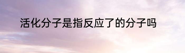 活化分子是指反应了的分子吗