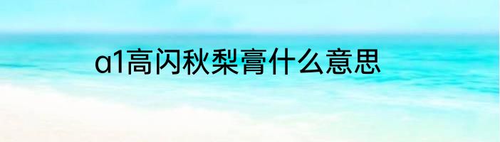 a1高闪秋梨膏什么意思