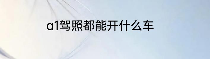 a1驾照都能开什么车