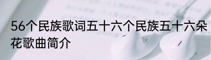 56个民族歌词五十六个民族五十六朵花歌曲简介