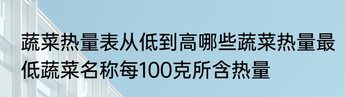 蔬菜热量表从低到高哪些蔬菜热量最低蔬菜名称每100克所含热量