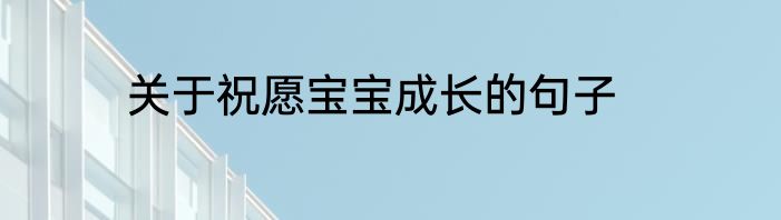 关于祝愿宝宝成长的句子