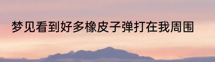 梦见看到好多橡皮子弹打在我周围