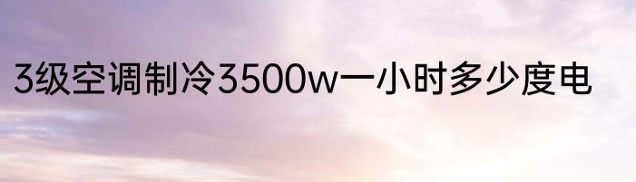 3级空调制冷3500w一小时多少度电