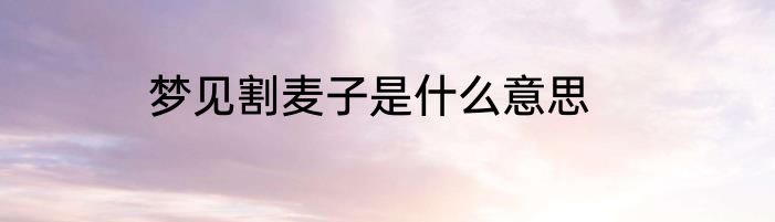 梦见割麦子是什么意思