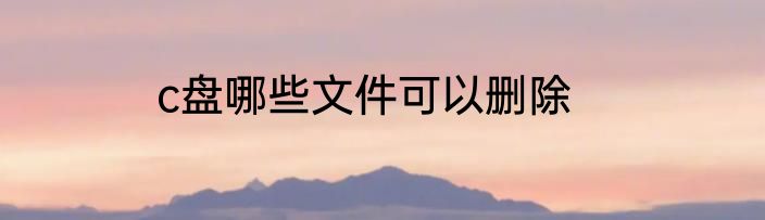 c盘哪些文件可以删除