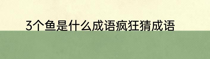 3个鱼是什么成语疯狂猜成语