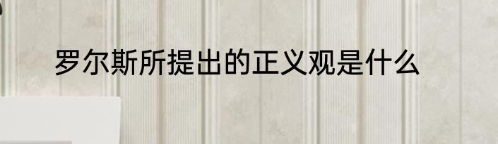 罗尔斯所提出的正义观是什么