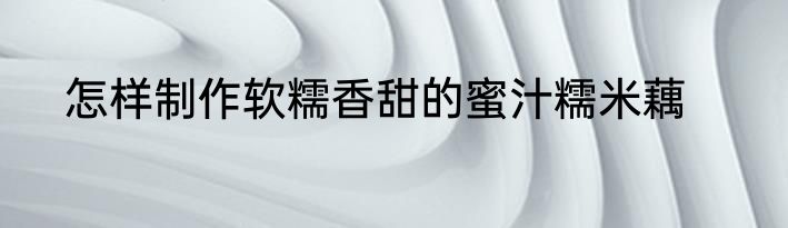 怎样制作软糯香甜的蜜汁糯米藕