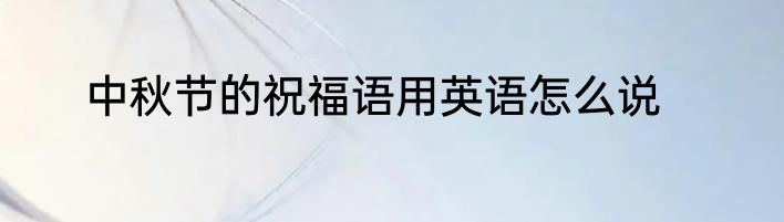 中秋节的祝福语用英语怎么说