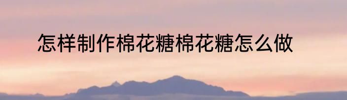 怎样制作棉花糖棉花糖怎么做