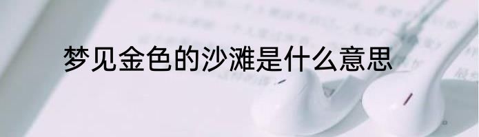 梦见金色的沙滩是什么意思