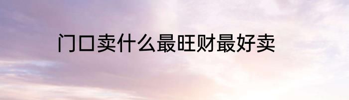 门口卖什么最旺财最好卖