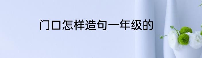 门口怎样造句一年级的