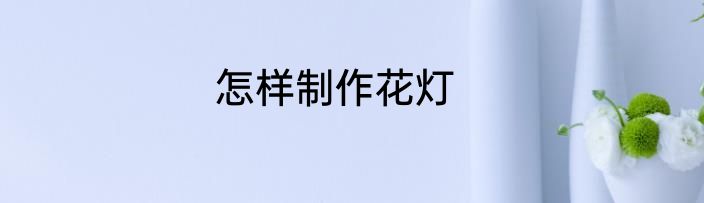 怎样制作花灯