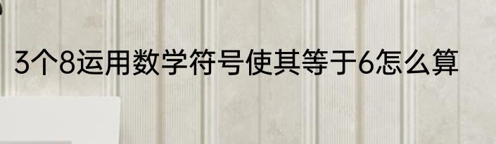 3个8运用数学符号使其等于6怎么算