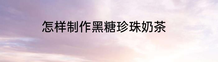 怎样制作黑糖珍珠奶茶