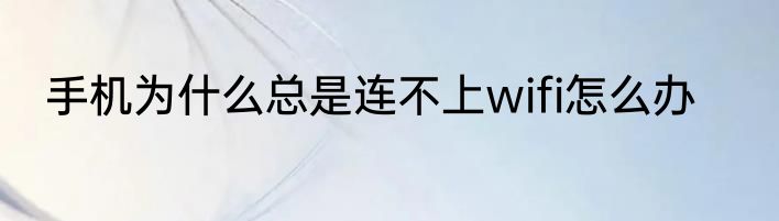 手机为什么总是连不上wifi怎么办