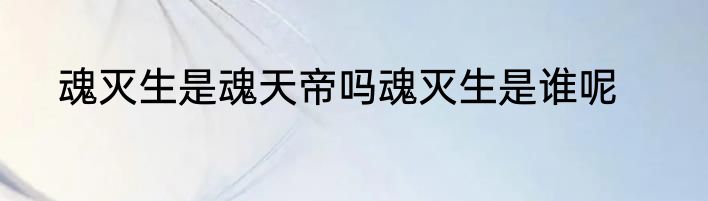魂灭生是魂天帝吗魂灭生是谁呢